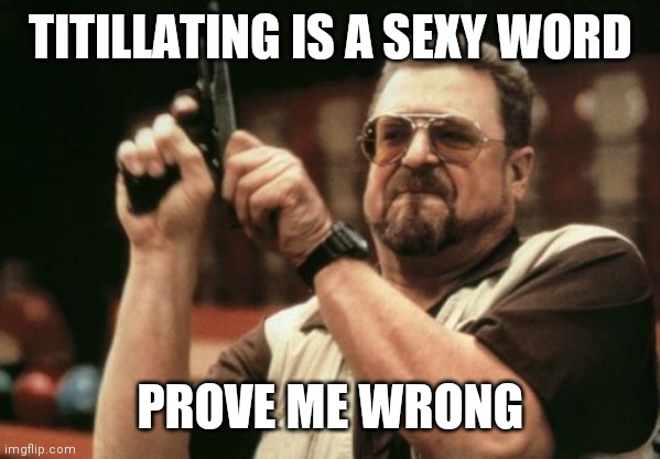 Aha-ssssssk... | TITILLATING IS A SEXY WORD; PROVE ME WRONG | image tagged in memes,am i the only one around here,timesuck | made w/ Imgflip meme maker