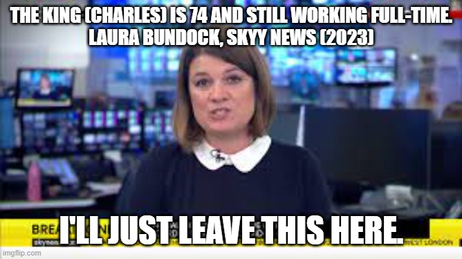 Charles doesn't work! | THE KING (CHARLES) IS 74 AND STILL WORKING FULL-TIME.
LAURA BUNDOCK, SKYY NEWS (2023); I'LL JUST LEAVE THIS HERE. | made w/ Imgflip meme maker