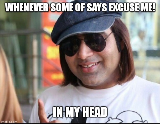 Mr excuse me | WHENEVER SOME OF SAYS EXCUSE ME! IN MY HEAD | image tagged in mr excuse me | made w/ Imgflip meme maker