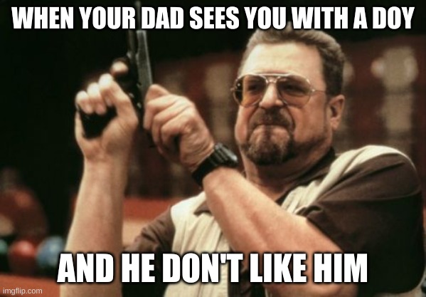 Am I The Only One Around Here Meme | WHEN YOUR DAD SEES YOU WITH A DOY; AND HE DON'T LIKE HIM | image tagged in memes,am i the only one around here | made w/ Imgflip meme maker