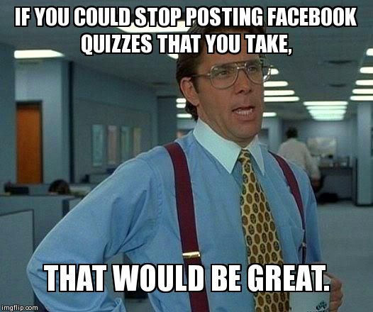 That Would Be Great | IF YOU COULD STOP POSTING FACEBOOK QUIZZES THAT YOU TAKE,  THAT WOULD BE GREAT. | image tagged in memes,that would be great | made w/ Imgflip meme maker