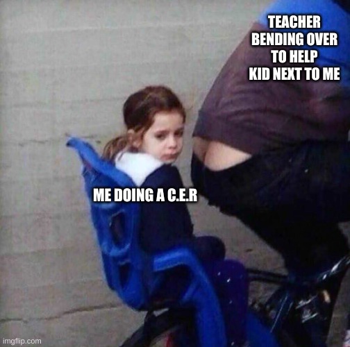 true story. | TEACHER BENDING OVER TO HELP KID NEXT TO ME; ME DOING A C.E.R | image tagged in girl riding behind butt crack | made w/ Imgflip meme maker