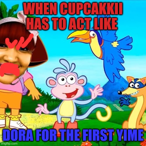 245 | WHEN CUPCAKKII HAS TO ACT LIKE; DORA FOR THE FIRST YIME | image tagged in funny memes | made w/ Imgflip meme maker