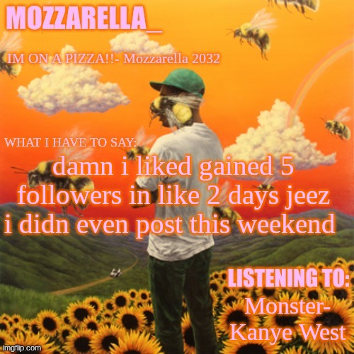 Thanks ig | damn i liked gained 5 followers in like 2 days jeez i didn even post this weekend; Monster- Kanye West | image tagged in flower boy | made w/ Imgflip meme maker