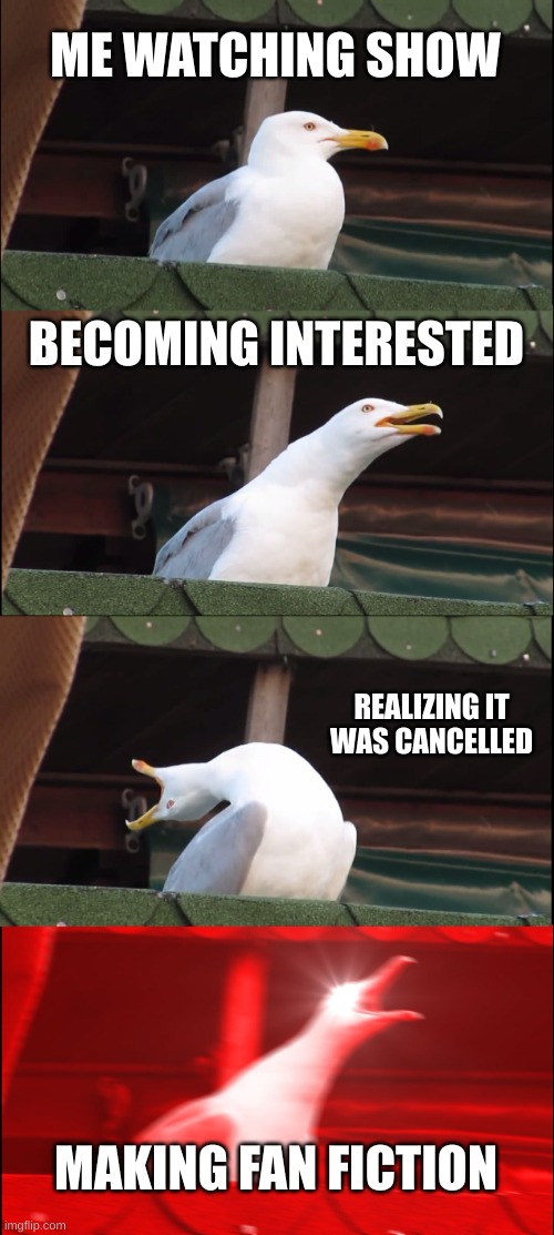 fan fiction process | ME WATCHING SHOW; BECOMING INTERESTED; REALIZING IT WAS CANCELLED; MAKING FAN FICTION | image tagged in memes,inhaling seagull | made w/ Imgflip meme maker