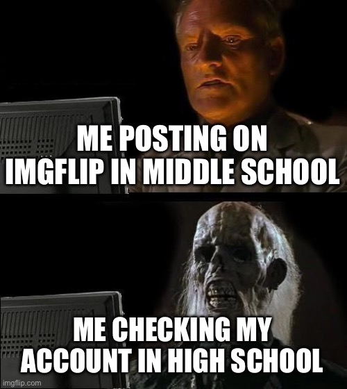 When You Finally Go Back To Imgflip |  ME POSTING ON IMGFLIP IN MIDDLE SCHOOL; ME CHECKING MY ACCOUNT IN HIGH SCHOOL | image tagged in memes,i'll just wait here,growing up,high school,middle school,funny | made w/ Imgflip meme maker