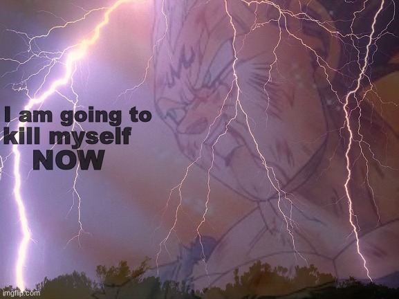 Should I make this a template just because | kill myself; I am going to; NOW | image tagged in memes,shitpost,msmg,dragon ball z,oh wow are you actually reading these tags,i am not going to kys | made w/ Imgflip meme maker