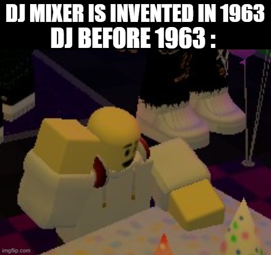 best dj ever | DJ BEFORE 1963 :; DJ MIXER IS INVENTED IN 1963 | image tagged in funny,funny memes,roblox,tds,tower defense simulator,gaming | made w/ Imgflip meme maker