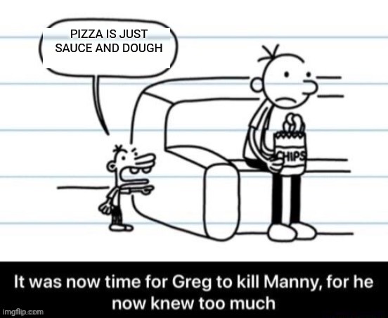 Hell gnaww | PIZZA IS JUST SAUCE AND DOUGH | image tagged in it was now time for greg to kill manny for he now knew too much | made w/ Imgflip meme maker