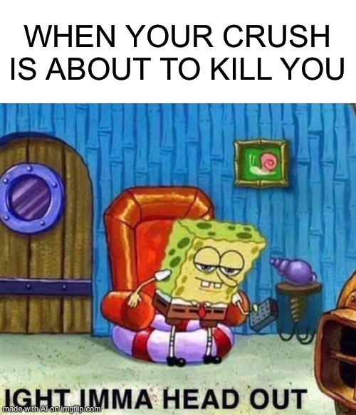 Spongebob Ight Imma Head Out | WHEN YOUR CRUSH IS ABOUT TO KILL YOU | image tagged in memes,spongebob ight imma head out | made w/ Imgflip meme maker