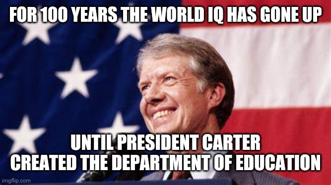 And I used to think Carter was the worse president | FOR 100 YEARS THE WORLD IQ HAS GONE UP UNTIL PRESIDENT CARTER CREATED THE DEPARTMENT OF EDUCATION | image tagged in president carter,generations,of idiots | made w/ Imgflip meme maker