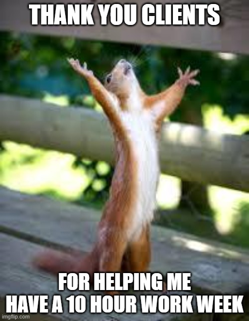 10 hour work week | THANK YOU CLIENTS; FOR HELPING ME HAVE A 10 HOUR WORK WEEK | image tagged in praise squirrel,work life,my life,happy | made w/ Imgflip meme maker