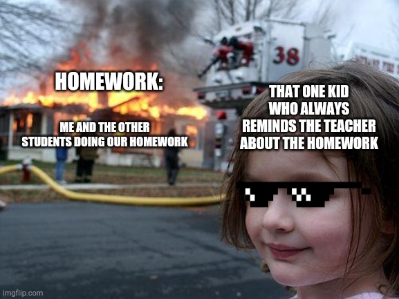 That one kid be like | HOMEWORK:; THAT ONE KID WHO ALWAYS REMINDS THE TEACHER ABOUT THE HOMEWORK; ME AND THE OTHER STUDENTS DOING OUR HOMEWORK | image tagged in memes,disaster girl | made w/ Imgflip meme maker