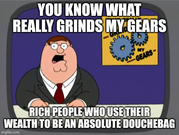 Rich douchebags are the worst | YOU KNOW WHAT REALLY GRINDS MY GEARS; RICH PEOPLE WHO USE THEIR WEALTH TO BE AN ABSOLUTE DOUCHEBAG | image tagged in memes,peter griffin news,douchebag | made w/ Imgflip meme maker
