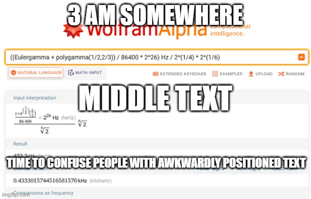 433.30157... etc. Hz | 3 AM SOMEWHERE; MIDDLE TEXT; TIME TO CONFUSE PEOPLE WITH AWKWARDLY POSITIONED TEXT | image tagged in 433 30157 etc hz | made w/ Imgflip meme maker