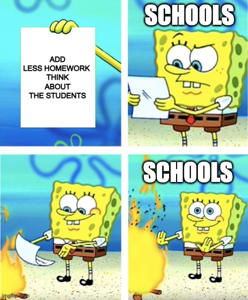 bro wth/wtf man, they want us to get good jobs but mentally kill us | SCHOOLS; ADD LESS HOMEWORK 
THINK ABOUT THE STUDENTS; SCHOOLS | image tagged in spongebob burning paper | made w/ Imgflip meme maker