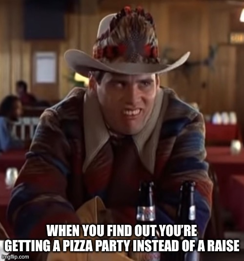 Work sucks | WHEN YOU FIND OUT YOU’RE GETTING A PIZZA PARTY INSTEAD OF A RAISE | image tagged in work sucks | made w/ Imgflip meme maker