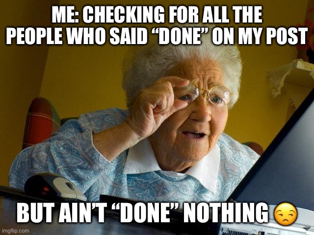 Grandma Finds The Internet | ME: CHECKING FOR ALL THE PEOPLE WHO SAID “DONE” ON MY POST; BUT AIN’T “DONE” NOTHING 😒 | image tagged in memes,grandma finds the internet | made w/ Imgflip meme maker