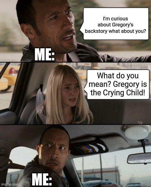 The Rock Driving Meme | I'm curious about Gregory's backstory what about you? ME:; What do you mean? Gregory is the Crying Child! ME: | image tagged in memes,the rock driving | made w/ Imgflip meme maker
