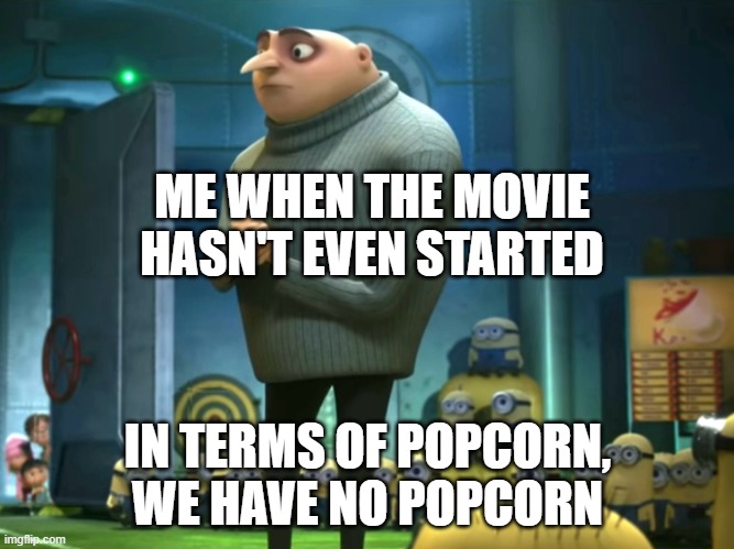 Every single movie | ME WHEN THE MOVIE HASN'T EVEN STARTED; IN TERMS OF POPCORN, WE HAVE NO POPCORN | image tagged in in terms of money we have no money | made w/ Imgflip meme maker