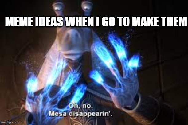 oh no mesa disappearing | MEME IDEAS WHEN I GO TO MAKE THEM | image tagged in oh no mesa disappearing | made w/ Imgflip meme maker
