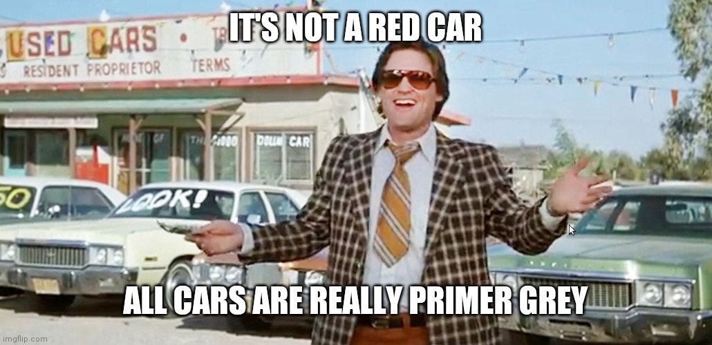 used car salesman | IT'S NOT A RED CAR ALL CARS ARE REALLY PRIMER GREY | image tagged in used car salesman | made w/ Imgflip meme maker