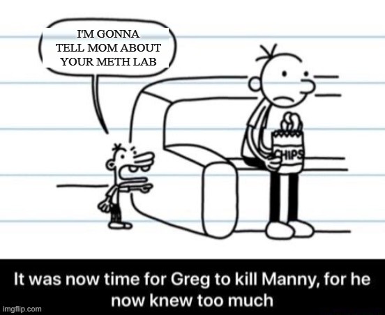 bruh | I'M GONNA TELL MOM ABOUT YOUR METH LAB | image tagged in it was now time for greg to kill manny for he now knew too much,meth | made w/ Imgflip meme maker