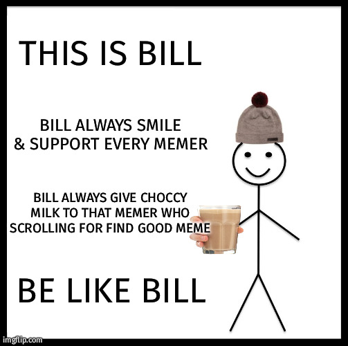BILL IS A GOOD BUDDY | THIS IS BILL; BILL ALWAYS SMILE & SUPPORT EVERY MEMER; BILL ALWAYS GIVE CHOCCY MILK TO THAT MEMER WHO SCROLLING FOR FIND GOOD MEME; BE LIKE BILL | image tagged in memes,be like bill | made w/ Imgflip meme maker