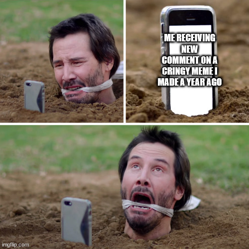 Buried Keanu Reeves in Knock Knock | ME RECEIVING NEW COMMENT ON A CRINGY MEME I MADE A YEAR AGO | image tagged in buried keanu reeves in knock knock,memes,imgflip | made w/ Imgflip meme maker