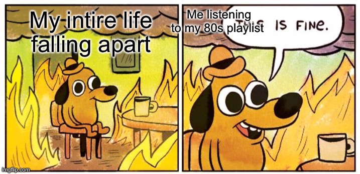 This Is Fine | Me listening to my 80s playlist; My intire life falling apart | image tagged in memes,this is fine,depression | made w/ Imgflip meme maker