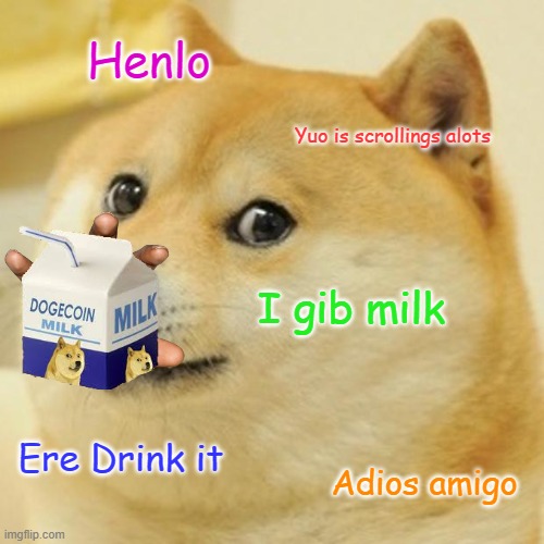 Doge Meme | Henlo; Yuo is scrollings alots; I gib milk; Ere Drink it; Adios amigo | image tagged in memes,doge | made w/ Imgflip meme maker