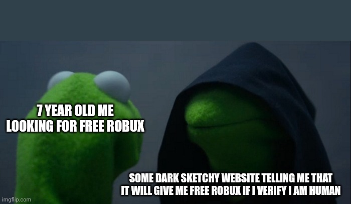 Evil Kermit | 7 YEAR OLD ME LOOKING FOR FREE ROBUX; SOME DARK SKETCHY WEBSITE TELLING ME THAT IT WILL GIVE ME FREE ROBUX IF I VERIFY I AM HUMAN | image tagged in memes,evil kermit | made w/ Imgflip meme maker