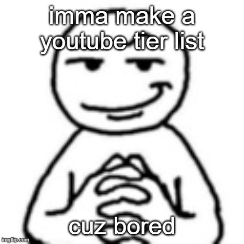 devious mf | imma make a youtube tier list; cuz bored | image tagged in devious mf | made w/ Imgflip meme maker
