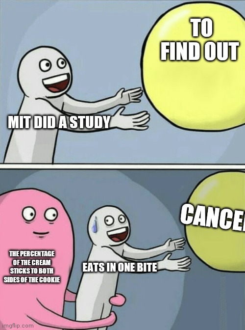 This Is Your Medical Profession | TO FIND OUT; MIT DID A STUDY; CANCER; THE PERCENTAGE OF THE CREAM STICKS TO BOTH SIDES OF THE COOKIE; EATS IN ONE BITE | image tagged in memes,running away balloon,learnt,money | made w/ Imgflip meme maker