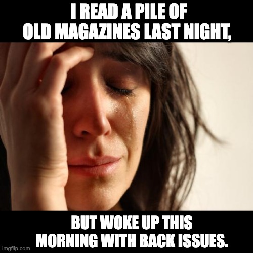 Issues | I READ A PILE OF OLD MAGAZINES LAST NIGHT, BUT WOKE UP THIS MORNING WITH BACK ISSUES. | image tagged in memes,first world problems | made w/ Imgflip meme maker