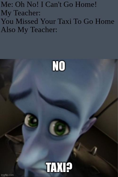 POV: When You're Lost In School Because You're Taxi Left You: | Me: Oh No! I Can't Go Home!
My Teacher: You Missed Your Taxi To Go Home
Also My Teacher:; NO; TAXI? | image tagged in megamind peeking | made w/ Imgflip meme maker