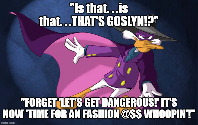 Darkwing duck  | "Is that. . .is that. . .THAT'S GOSLYN!?" "FORGET 'LET'S GET DANGEROUS!' IT'S NOW 'TIME FOR AN FASHION @$$ WHOOPIN'!" | image tagged in darkwing duck | made w/ Imgflip meme maker