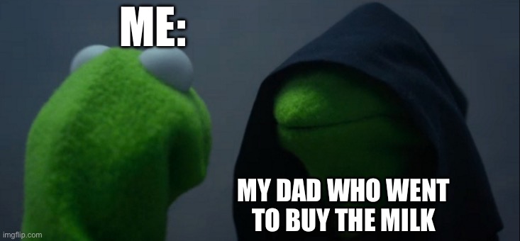 Evil Kermit Meme | ME:; MY DAD WHO WENT
TO BUY THE MILK | image tagged in memes,evil kermit | made w/ Imgflip meme maker