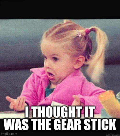 I dont know girl | I THOUGHT IT WAS THE GEAR STICK | image tagged in i dont know girl | made w/ Imgflip meme maker
