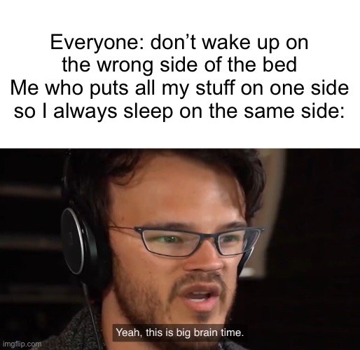 Anyone else do this? | Everyone: don’t wake up on the wrong side of the bed
Me who puts all my stuff on one side so I always sleep on the same side: | image tagged in yeah this is big brain time | made w/ Imgflip meme maker