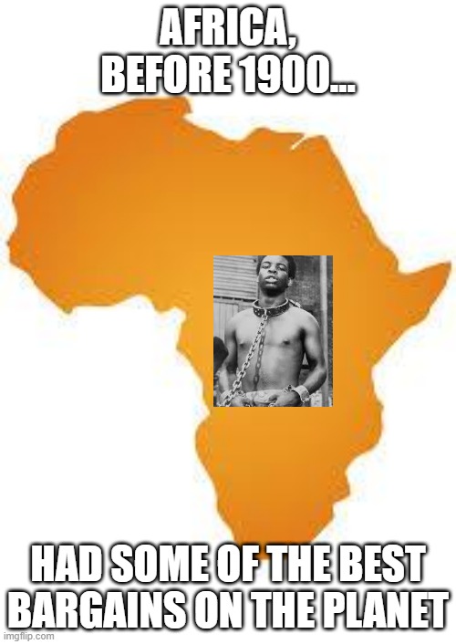 Shop til You Drop | AFRICA, BEFORE 1900... HAD SOME OF THE BEST BARGAINS ON THE PLANET | image tagged in every 60 minutes in africa | made w/ Imgflip meme maker