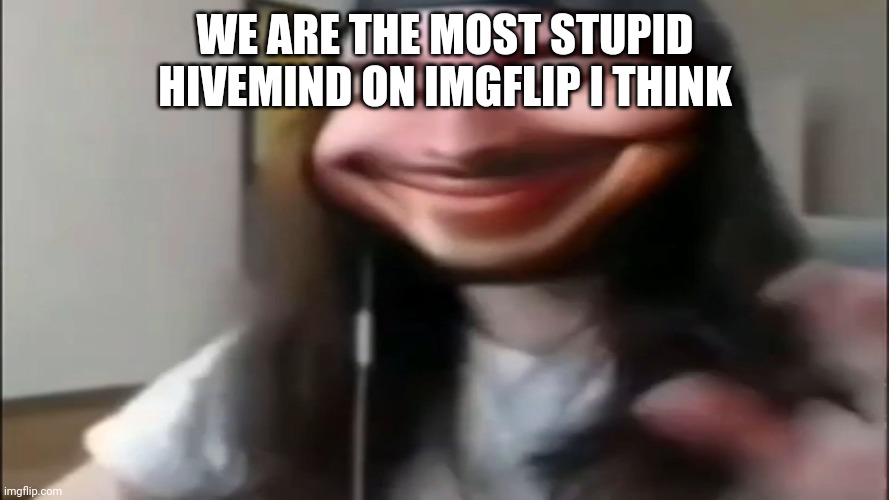 Cr1tikal goofy ahh | WE ARE THE MOST STUPID HIVEMIND ON IMGFLIP I THINK | image tagged in cr1tikal goofy ahh | made w/ Imgflip meme maker