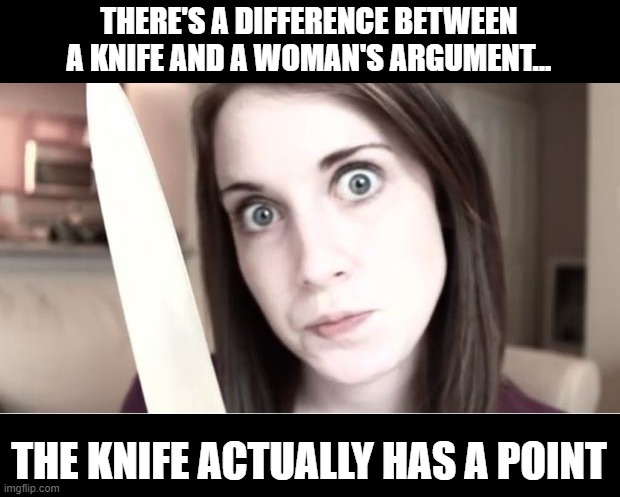 Knife is Better | THERE'S A DIFFERENCE BETWEEN A KNIFE AND A WOMAN'S ARGUMENT... THE KNIFE ACTUALLY HAS A POINT | image tagged in overly attached girlfriend knife | made w/ Imgflip meme maker