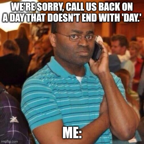 Calling the police | WE'RE SORRY, CALL US BACK ON A DAY THAT DOESN'T END WITH 'DAY.'; ME: | image tagged in seriously | made w/ Imgflip meme maker