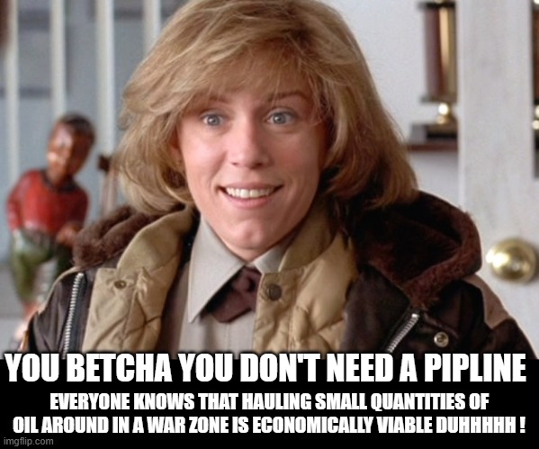 Fargo oh sure | YOU BETCHA YOU DON'T NEED A PIPLINE EVERYONE KNOWS THAT HAULING SMALL QUANTITIES OF OIL AROUND IN A WAR ZONE IS ECONOMICALLY VIABLE DUHHHHH  | image tagged in fargo oh sure | made w/ Imgflip meme maker