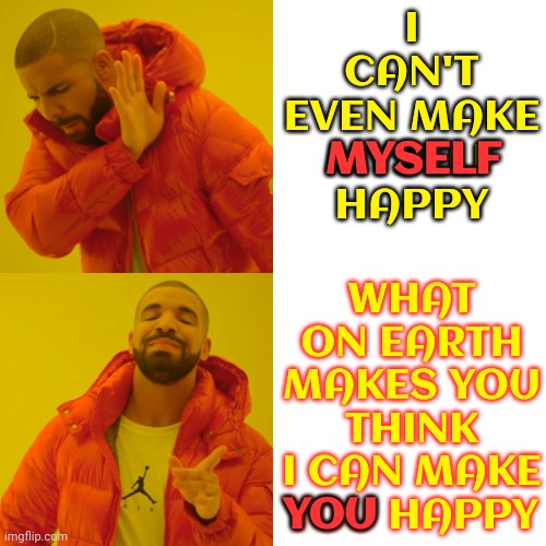 You're Asking Too Much Out Of That Situation | I CAN'T EVEN MAKE MYSELF HAPPY; WHAT ON EARTH MAKES YOU THINK I CAN MAKE YOU HAPPY; MYSELF; YOU | image tagged in memes,drake hotline bling,um no,are you happy,find your own happiness,don't go there | made w/ Imgflip meme maker