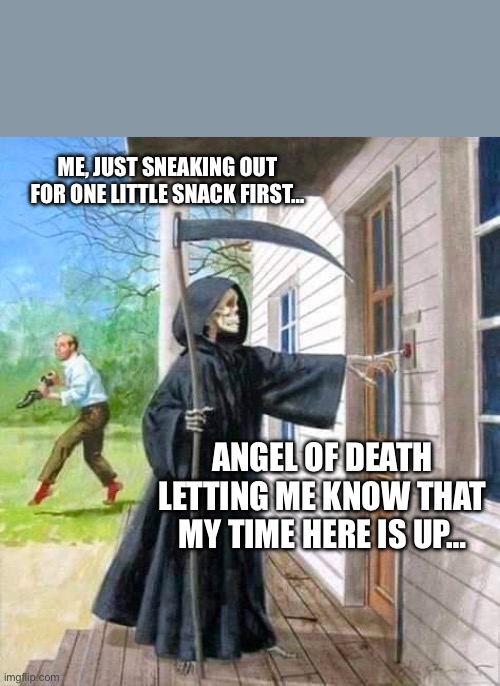 Grim Reaper Ringing Doorbell | ME, JUST SNEAKING OUT FOR ONE LITTLE SNACK FIRST…; ANGEL OF DEATH LETTING ME KNOW THAT MY TIME HERE IS UP… | image tagged in grim reaper ringing doorbell | made w/ Imgflip meme maker