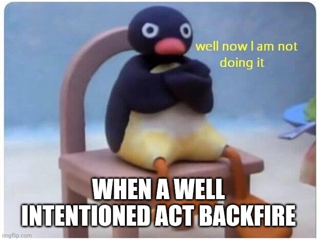 Well Now I'm not Doing it | WHEN A WELL INTENTIONED ACT BACKFIRE | image tagged in well now i'm not doing it | made w/ Imgflip meme maker