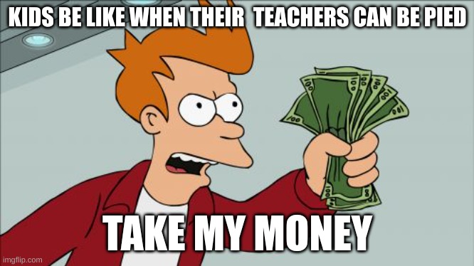 Shut Up And Take My Money Fry | KIDS BE LIKE WHEN THEIR  TEACHERS CAN BE PIED; TAKE MY MONEY | image tagged in memes,shut up and take my money fry | made w/ Imgflip meme maker
