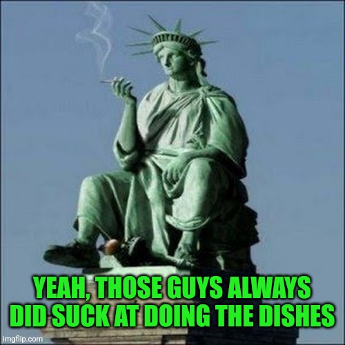 Statue of Liberty | YEAH, THOSE GUYS ALWAYS DID SUCK AT DOING THE DISHES | image tagged in statue of liberty | made w/ Imgflip meme maker